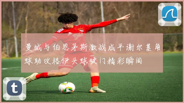 曼城与伯恩茅斯激战成平谢尔基角球助攻格伊头球破门精彩瞬间